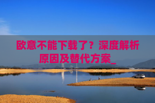 欧意不能下载了?深度解析原因及替代方案_