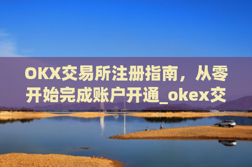 OKX交易所注册指南,从零开始完成账户开通_okex交易所注册