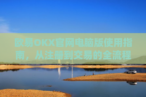 欧易OKX官网电脑版使用指南，从注册到交易的全流程解析_