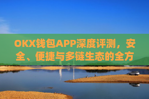 OKX钱包APP深度评测，安全、便捷与多链生态的全方位解析_okX钱包下载