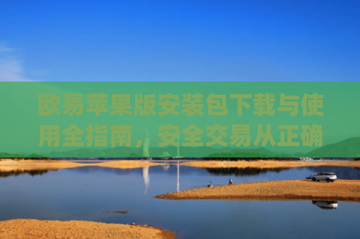 欧易苹果版安装包下载与使用全指南,安全交易从正确安装开始_