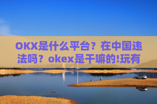 OKX是什么平台?在**违法吗?okex是干嘛的!玩有风险吗?