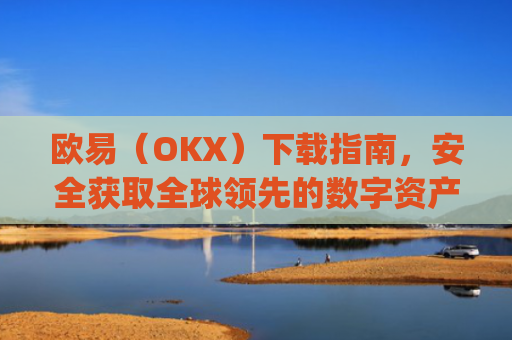 欧易（OKX）下载指南，安全获取全球**的数字资产交易平台_易欧下载