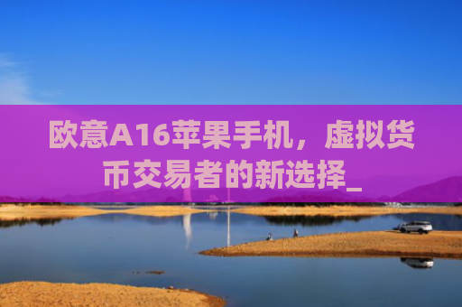欧意A16苹果手机,虚拟货币交易者的新选择_