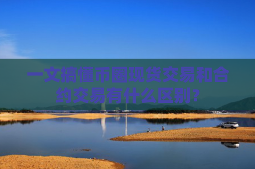 一文搞懂币圈现货交易和合约交易有什么区别?