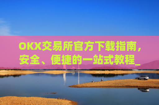OKX交易所官方下载指南,安全、便捷的一站式教程_ok1l从哪下载