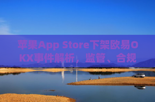 苹果App Store下架欧易OKX事件解析，监管、合规与用户应对策略_