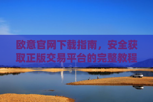 欧意官网下载指南,安全获取正版交易平台的完整教程_易欧app官方下载安装