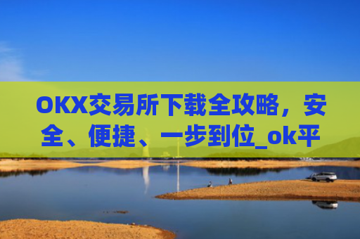 OKX交易所下载全攻略,安全、便捷、一步到位_ok平台怎么下载