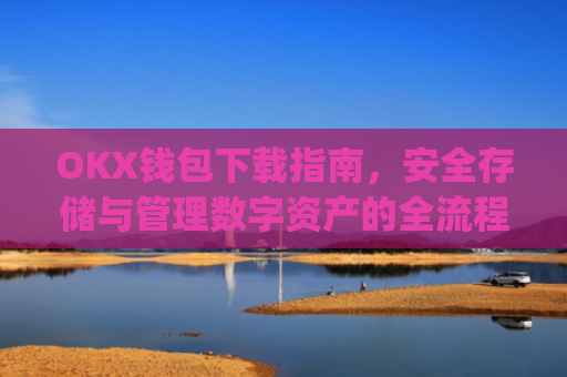 OKX钱包下载指南,安全存储与管理数字资产的全流程解析_ok钱包app