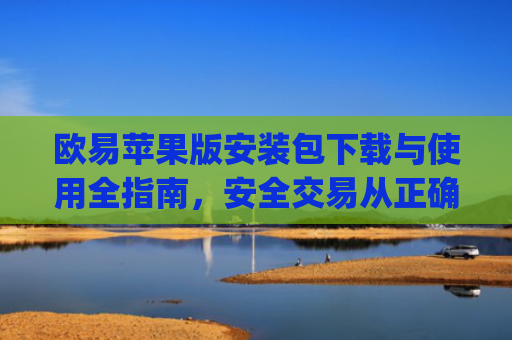 欧易苹果版安装包下载与使用全指南，安全交易从正确安装开始_