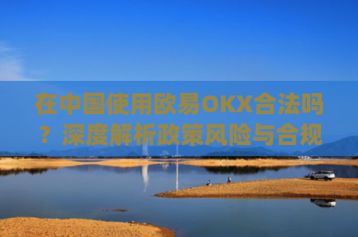 在**使用欧易OKX合法吗?深度解析政策风险与合规路径_