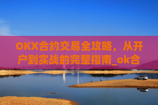 OKX合约交易全攻略,从开户到实战的完整指南_ok合约怎么玩