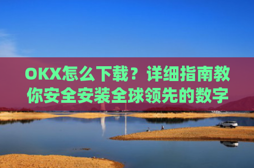 OKX怎么下载?详细指南教你安全安装全球**的数字货币交易平台_ok1l从哪下载