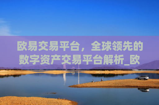 欧易交易平台,全球**的数字资产交易平台解析_欧 易交易所app下载