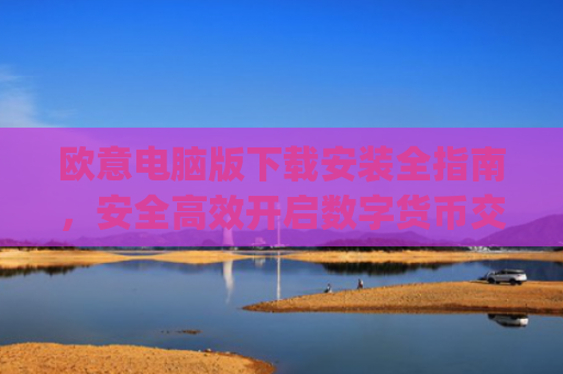 欧意电脑版下载安装全指南,安全**开启数字货币交易之旅_欧亿软件下载安装