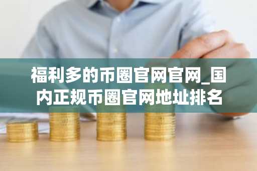 福利多的币圈官网官网_**正规币圈官网地址排名