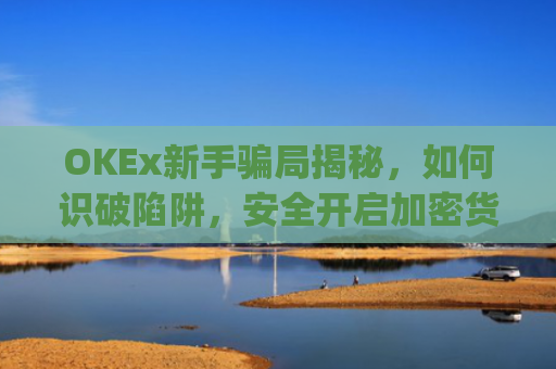 OKEx新手**揭秘,如何识破陷阱,安全开启加密货币之旅_okex新手入门