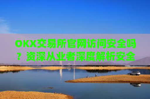 OKX交易所官网访问安全吗?资深从业者深度解析安全防护措施_okex交易所官网app