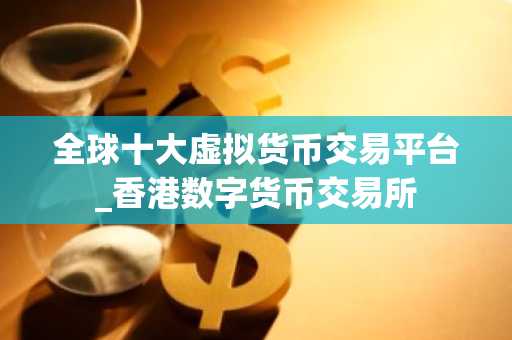 全球十大虚拟货币交易平台_香港数字货币交易所