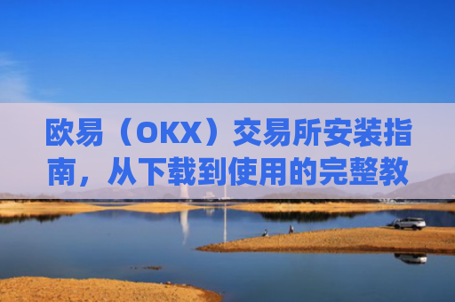 欧易(OKX)交易所安装指南,从下载到使用的完整教程_