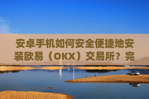 安卓手机如何安全便捷地安装欧易(OKX)交易所?完整教程与注意事项_