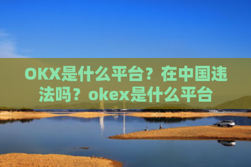 OKX是什么平台？在**违法吗？okex是什么平台