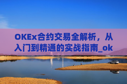 OKEx合约交易全解析,从入门到精通的实战指南_okex合约交易怎么玩