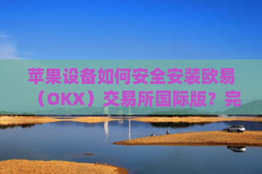 苹果设备如何安全安装欧易(OKX)交易所**版?完整教程与注意事项_