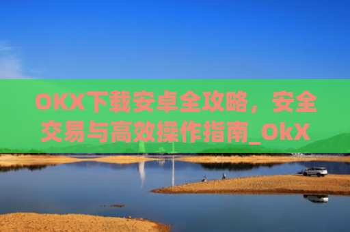 OKX下载安卓全攻略，安全交易与**操作指南_OkX下载安卓
