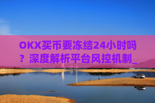OKX买币要冻结24小时吗?深度解析平台风控机制_okex买币