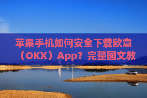 苹果手机如何安全下载欧意(OKX)App?完整图文教程与注意事项_欧 易app苹果手机怎么下载