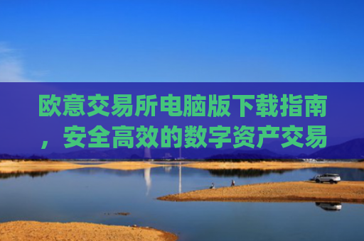欧意交易所电脑版下载指南，安全**的数字资产交易平台_欧亿交易所app