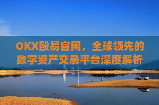 OKX殴易官网,全球**的数字资产交易平台深度解析_okx殴易官网 派币