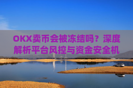 OKX卖币会被冻结吗?深度解析平台风控与资金安全机制_okex买卖币有没有手续费