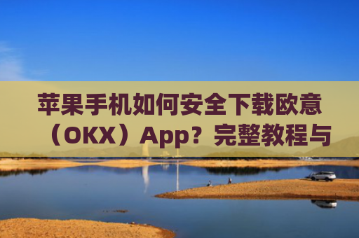 苹果手机如何安全下载欧意(OKX)App?完整教程与注意事项_苹果怎么下载欧了出行
