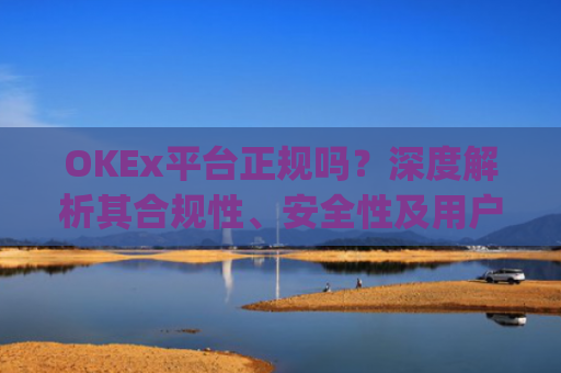 OKEx平台正规吗?深度解析其合规性、安全性及用户风险_okex是否正规平台