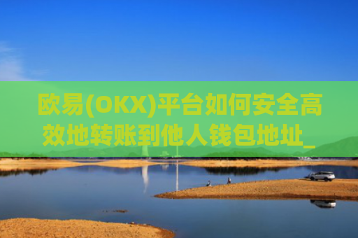 欧易(OKX)平台如何安全**地转账到他人钱包地址_