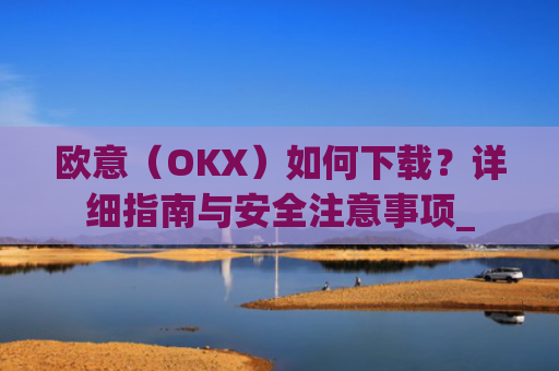 欧意(OKX)如何下载?详细指南与安全注意事项_