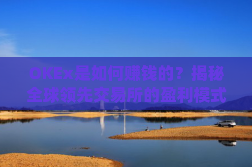 OKEx是如何赚钱的?揭秘全球**交易所的盈利模式_okex怎么挣钱