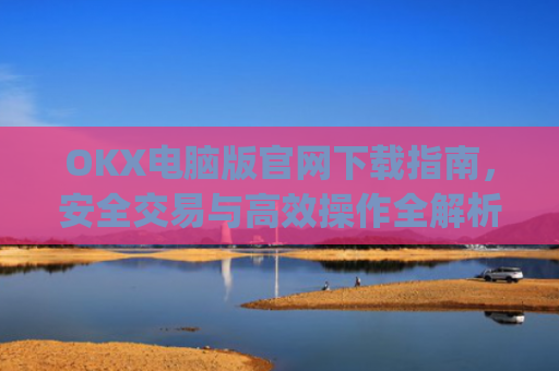 OKX电脑版官网下载指南,安全交易与**操作全解析_okex 电脑版