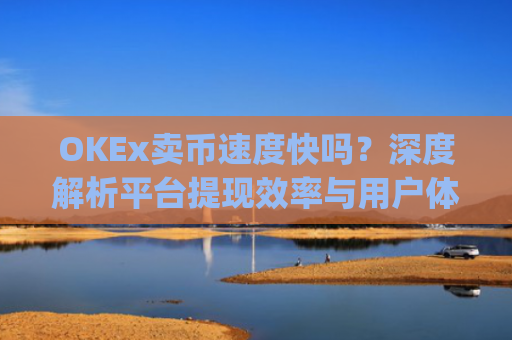 OKEx卖币速度快吗?深度解析平台提现效率与用户体验_okex买卖币有没有手续费