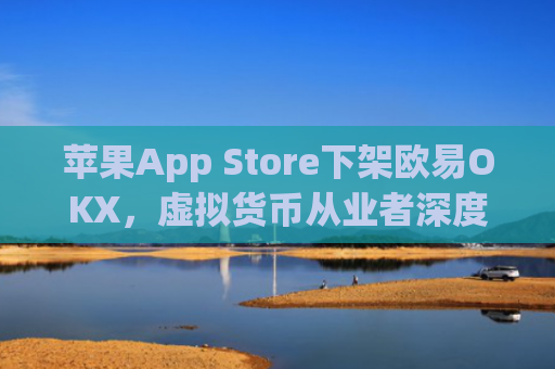 苹果App Store下架欧易OKX,虚拟货币从业者深度解析影响与应对策略_