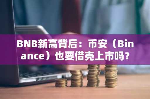 BNB新高背后：币安（Binance）也要借壳上市吗？