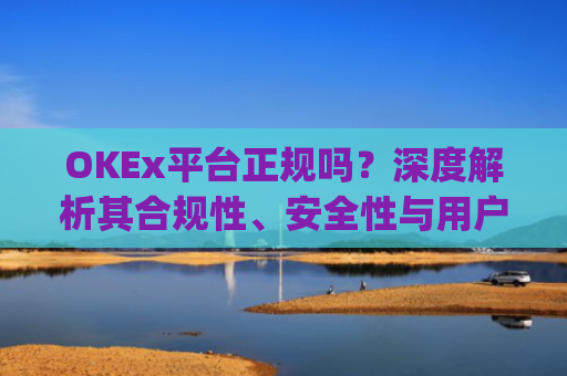 OKEx平台正规吗?深度解析其合规性、安全性与用户口碑_okex是否正规平台