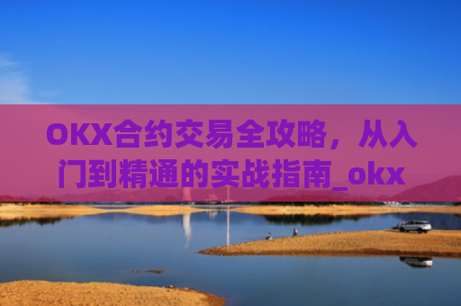 OKX合约交易全攻略，从入门到精通的实战指南_okx合约手续费