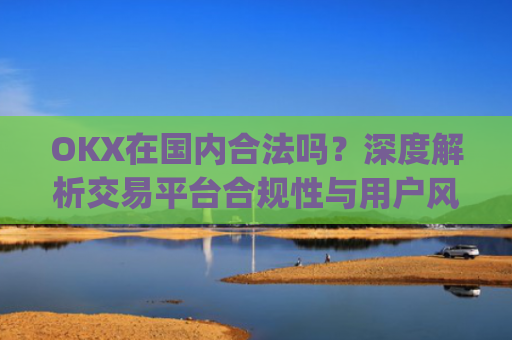 OKX在**合法吗？深度解析交易平台合规性与用户风险防范_okex是不是合法
