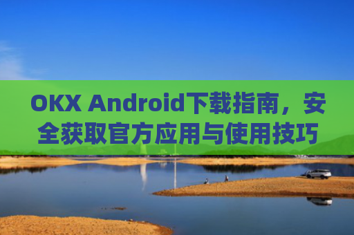 OKX Android下载指南,安全获取官方应用与使用技巧_okex-android.apk.1.1.1