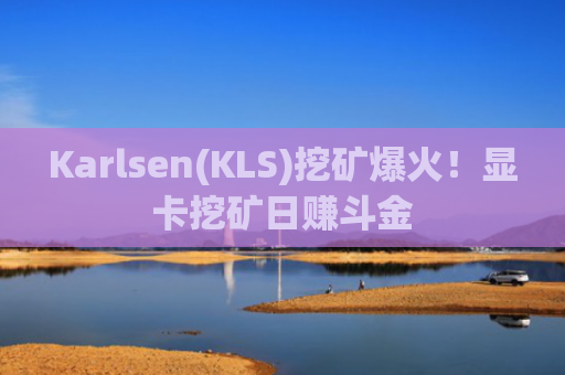 Karlsen(KLS)挖矿爆火!显卡挖矿日赚斗金