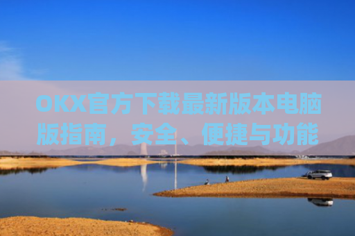 OKX官方下载**版本电脑版指南,安全、便捷与功能全解析_okex官方网站电脑版